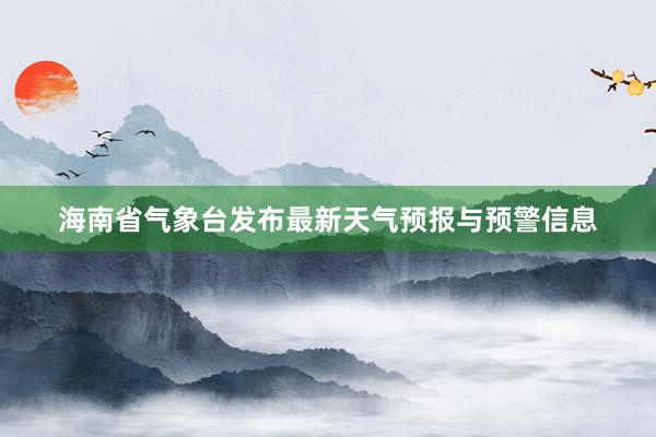 海南省气象台发布最新天气预报与预警信息